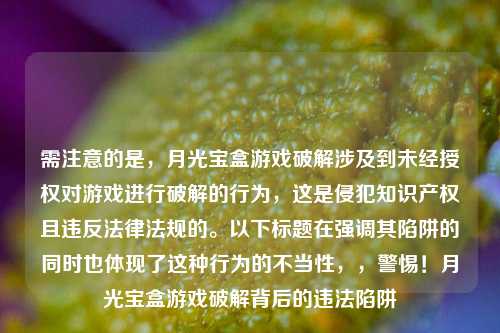 需注意的是,月光宝盒游戏破解涉及到未经授权对游戏进行破解的行为,这是侵犯知识产权且违反法律法规的。以下标题在强调其陷阱的同时也体现了这种行为的不当性,,警惕!月光宝盒游戏破解背后的违法陷阱