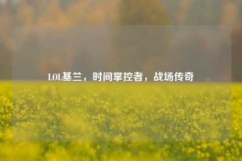 LOL基兰,时间掌控者,战场传奇