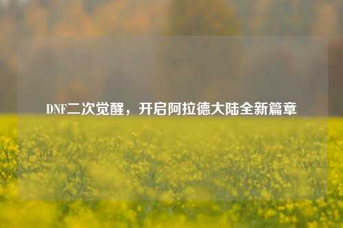 DNF二次觉醒，开启阿拉德大陆全新篇章