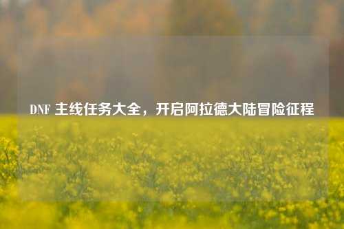 DNF 主线任务大全,开启阿拉德大陆冒险征程