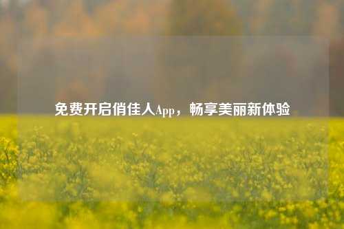 免费开启俏佳人App,畅享美丽新体验