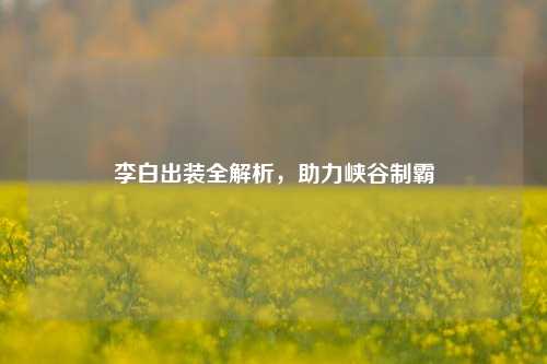 李白出装全解析，助力峡谷制霸