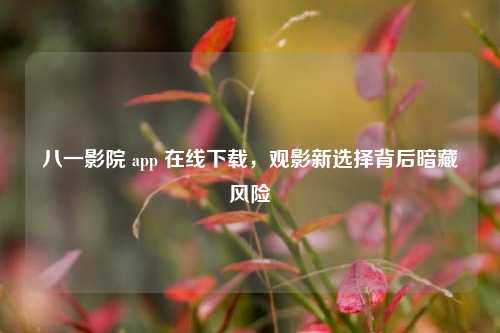 八一影院 app 在线下载，观影新选择背后暗藏风险