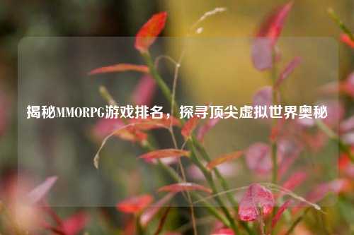 揭秘MMORPG游戏排名，探寻顶尖虚拟世界奥秘