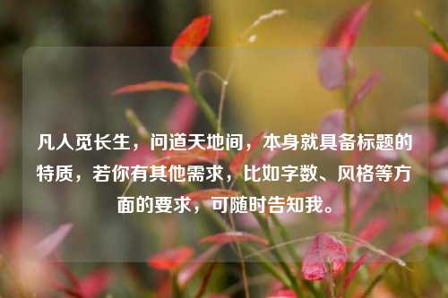 凡人觅长生，问道天地间，本身就具备标题的特质，若你有其他需求，比如字数、风格等方面的要求，可随时告知我。