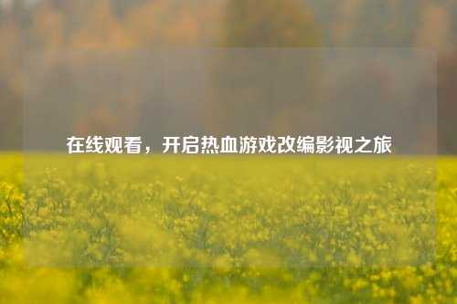 在线观看，开启热血游戏改编影视之旅