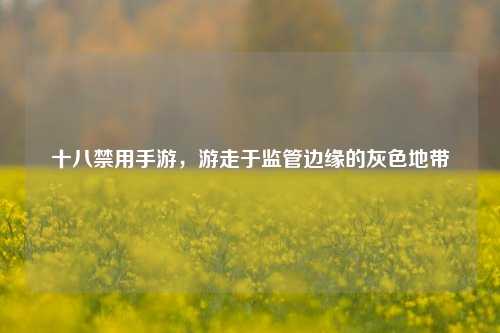 十八禁用手游，游走于监管边缘的灰色地带