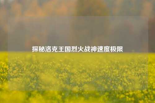 探秘洛克王国烈火战神速度极限