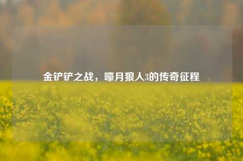 金铲铲之战，嚎月狼人3的传奇征程