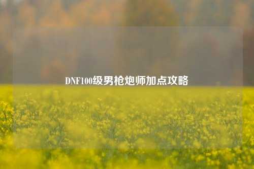 DNF100级男枪炮师加点攻略