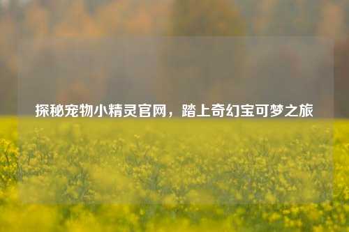 探秘宠物小精灵官网，踏上奇幻宝可梦之旅
