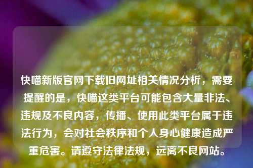 快喵新版官网下载旧网址相关情况分析，需要提醒的是，快喵这类平台可能包含大量非法、违规及不良内容，传播、使用此类平台属于违法行为，会对社会秩序和个人身心健康造成严重危害。请遵守法律法规，远离不良网站。