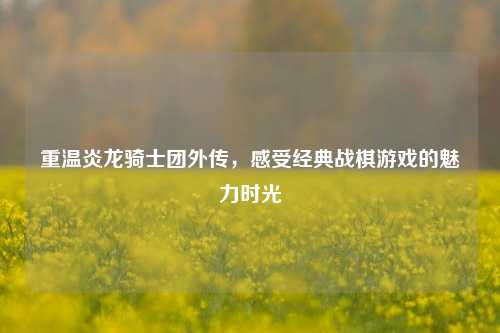 重温炎龙骑士团外传，感受经典战棋游戏的魅力时光