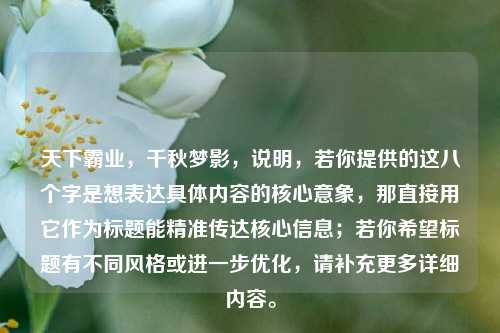 天下霸业，千秋梦影，说明，若你提供的这八个字是想表达具体内容的核心意象，那直接用它作为标题能精准传达核心信息；若你希望标题有不同风格或进一步优化，请补充更多详细内容。