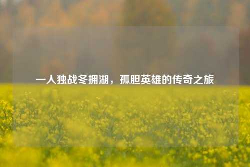 一人独战冬拥湖，孤胆英雄的传奇之旅
