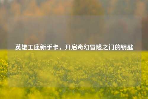 英雄王座新手卡，开启奇幻冒险之门的钥匙