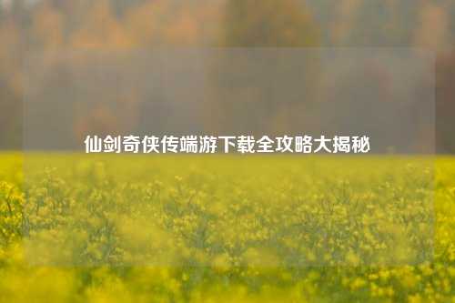 仙剑奇侠传端游下载全攻略大揭秘
