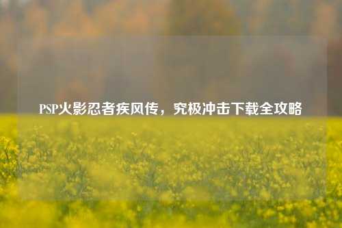 PSP火影忍者疾风传，究极冲击下载全攻略