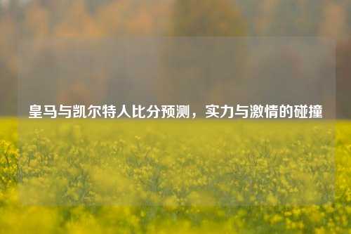 皇马与凯尔特人比分预测，实力与激情的碰撞
