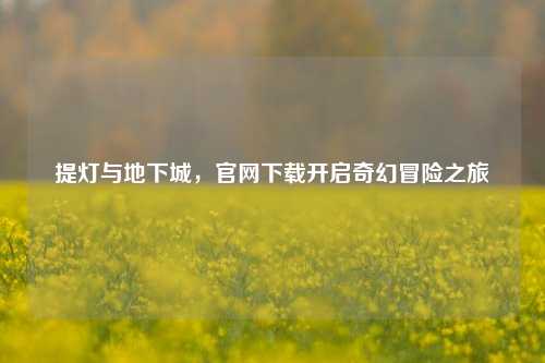 提灯与地下城，官网下载开启奇幻冒险之旅