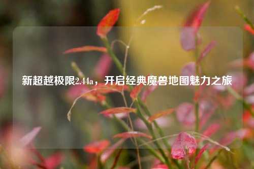 新超越极限2.44a，开启经典魔兽地图魅力之旅