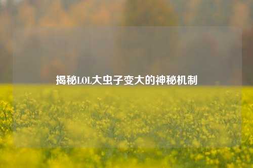 揭秘LOL大虫子变大的神秘机制
