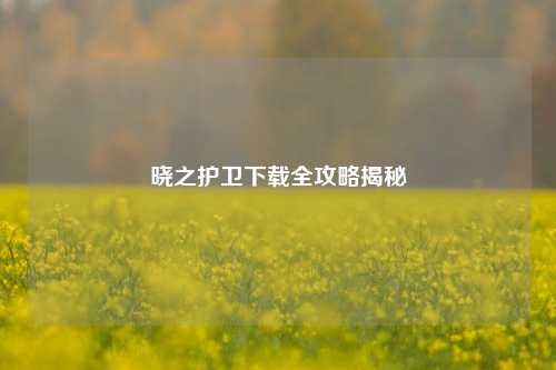 晓之护卫下载全攻略揭秘