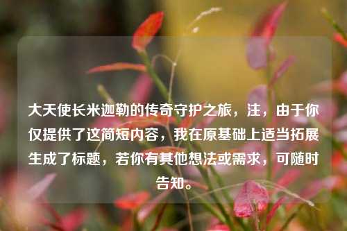 大天使长米迦勒的传奇守护之旅，注，由于你仅提供了这简短内容，我在原基础上适当拓展生成了标题，若你有其他想法或需求，可随时告知。