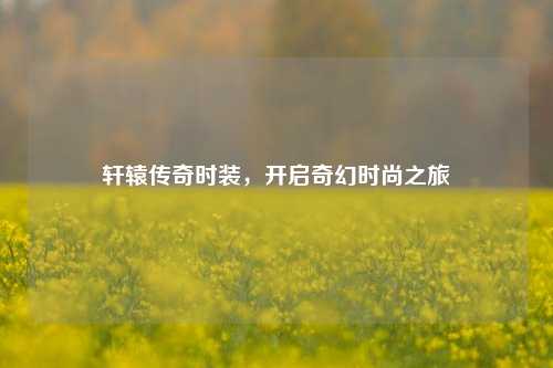 轩辕传奇时装，开启奇幻时尚之旅