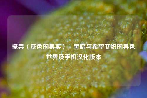 探寻〈灰色的果实〉，黑暗与希望交织的异色世界及手机汉化版本