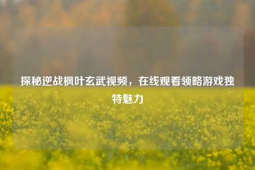 探秘逆战枫叶玄武视频,在线观看领略游戏独特魅力