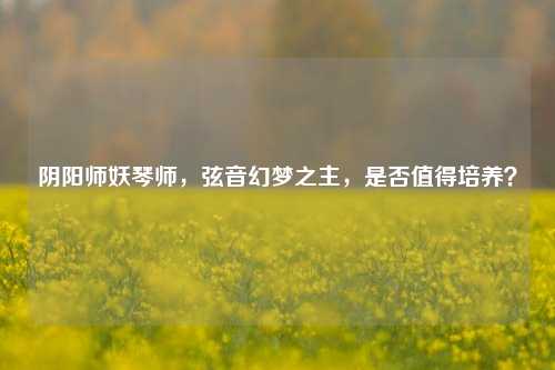 阴阳师妖琴师,弦音幻梦之主,是否值得培养?