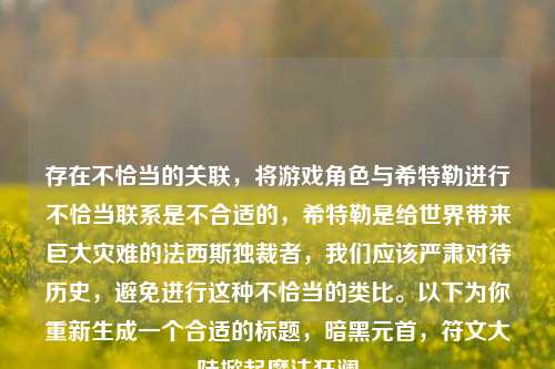 存在不恰当的关联，将游戏角色与希特勒进行不恰当联系是不合适的，希特勒是给世界带来巨大灾难的法西斯独裁者，我们应该严肃对待历史，避免进行这种不恰当的类比。以下为你重新生成一个合适的标题，暗黑元首，符文大陆掀起魔法狂澜