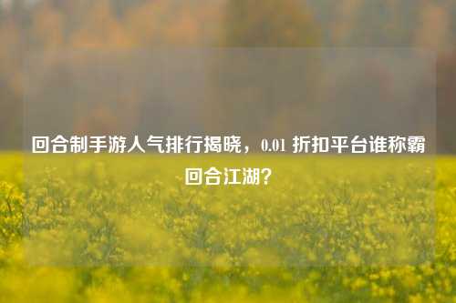 回合制手游人气排行揭晓,0.01 折扣平台谁称霸回合江湖?