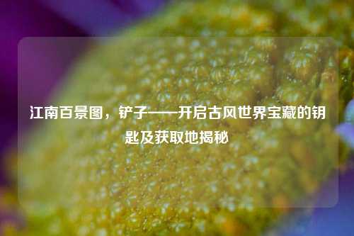 江南百景图,铲子——开启古风世界宝藏的钥匙及获取地揭秘