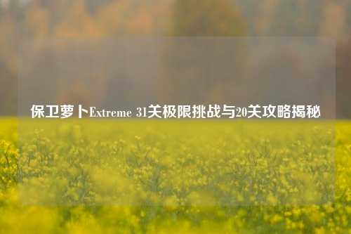 保卫萝卜Extreme 31关极限挑战与20关攻略揭秘