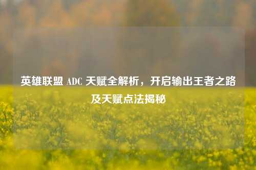 英雄联盟 ADC 天赋全解析，开启输出王者之路及天赋点法揭秘