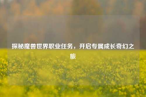 探秘魔兽世界职业任务,开启专属成长奇幻之旅