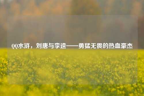 QQ水浒,刘唐与李逵——勇猛无畏的热血豪杰