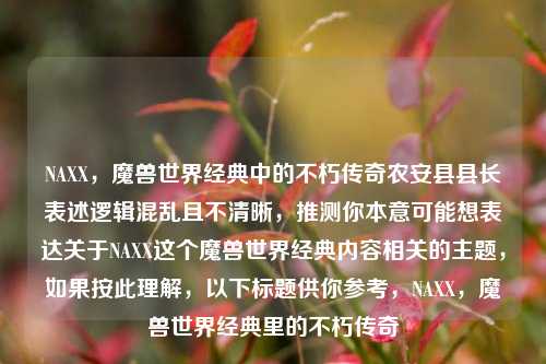 NAXX，魔兽世界经典中的不朽传奇农安县县长表述逻辑混乱且不清晰，推测你本意可能想表达关于NAXX这个魔兽世界经典内容相关的主题，如果按此理解，以下标题供你参考，NAXX，魔兽世界经典里的不朽传奇