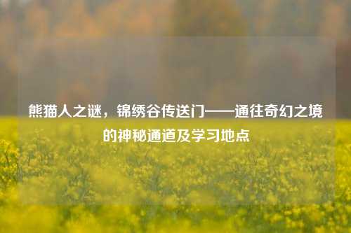 熊猫人之谜，锦绣谷传送门——通往奇幻之境的神秘通道及学习地点