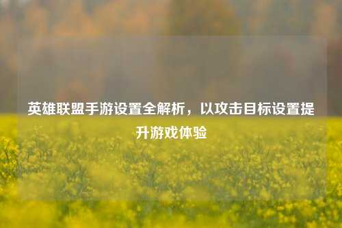 英雄联盟手游设置全解析，以攻击目标设置提升游戏体验