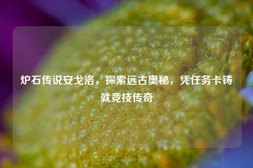 炉石传说安戈洛，探索远古奥秘，凭任务卡铸就竞技传奇