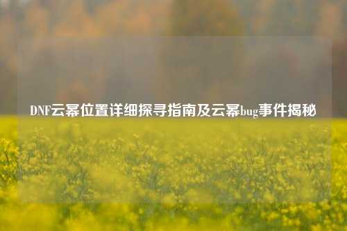DNF云幂位置详细探寻指南及云幂bug事件揭秘