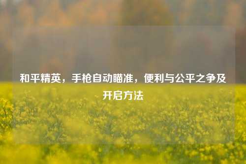 和平精英，手枪自动瞄准，便利与公平之争及开启方法