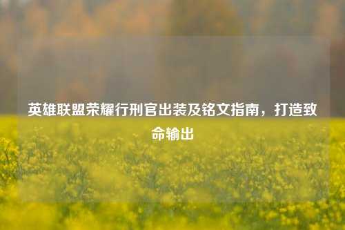 英雄联盟荣耀行刑官出装及铭文指南，打造致命输出