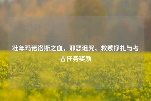 壮年玛诺洛斯之血，邪恶诅咒、救赎挣扎与考古任务奖励