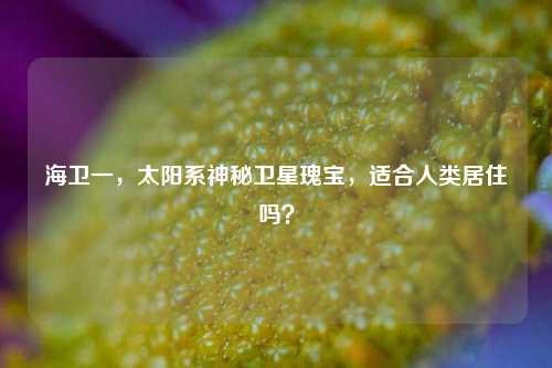海卫一，太阳系神秘卫星瑰宝，适合人类居住吗？
