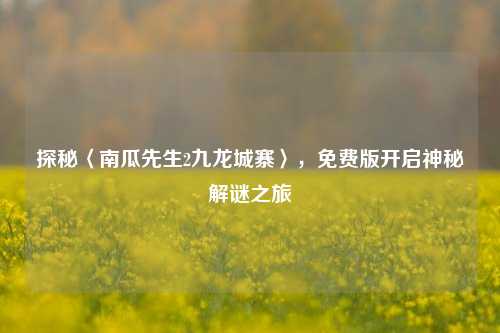 探秘〈南瓜先生2九龙城寨〉，免费版开启神秘解谜之旅